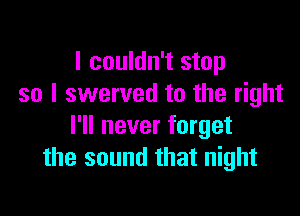 I couldn't stop
so I swerved to the right

I'll never forget
the sound that night