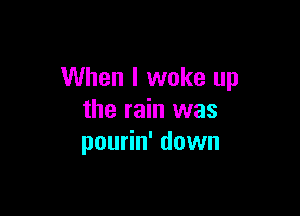 When I woke up

the rain was
pourin' down