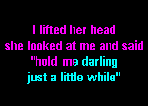 I lifted her head
she looked at me and said

hold me darling
iust a little while