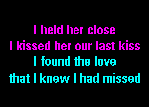 I held her close
I kissed her our last kiss

I found the love
that I knew I had missed