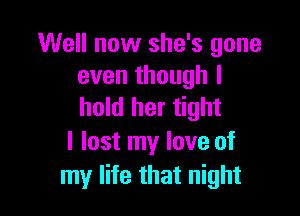 Well now she's gone
even though I
hold her tight

I lost my love of
my life that night