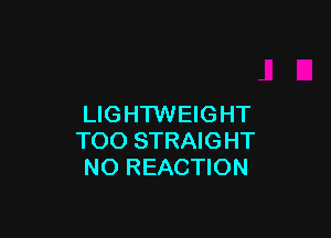 LIGHTWEIGHT

TOO STRAIGHT
NO REACTION