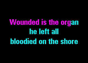 Wounded is the organ
he left all

bloodied on the shore