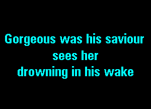 Gorgeous was his saviour

sees her
drowning in his wake