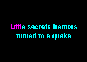 Little secrets tremors

turned to a quake
