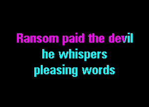 Ransom paid the devil

he whispers
pleasing words