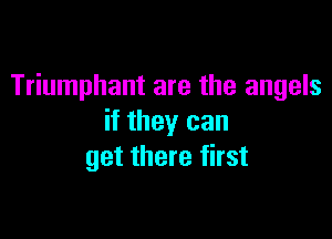 Triumphant are the angels

if they can
get there first