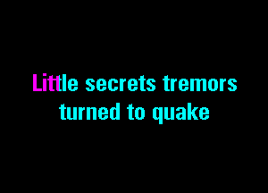 Little secrets tremors

turned to quake
