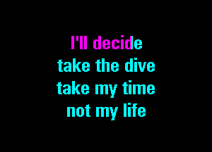I'll decide
take the dive

take my time
not my life