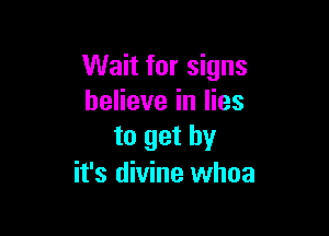 Wait for signs
believe in lies

to get by
it's divine whoa