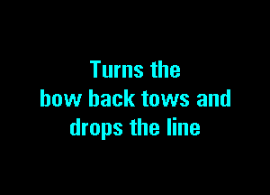 Turns the

bow back tows and
drops the line