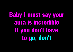 Baby I must say your
aura is incredible

If you don't have
to go, don't