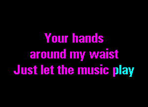 Your hands

around my waist
Just let the music play