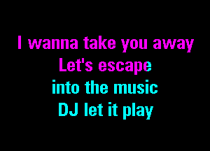 I wanna take you away
Let's escape

into the music
DJ let it play