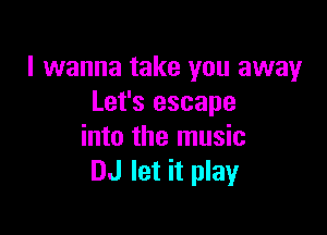 I wanna take you away
Let's escape

into the music
DJ let it play