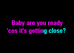 Baby are you ready

'cos it's getting close?