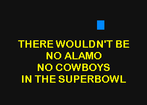 THEREWOULDN'T BE
N0 ALAMO
N0 COWBOYS
IN THESUPERBOWL