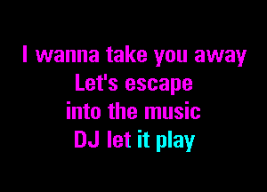 I wanna take you away
Let's escape

into the music
DJ let it play