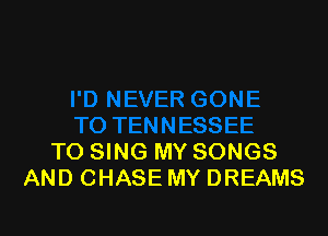 TO SING MY SONGS
AND CHASE MY DREAMS