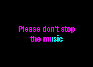 Please don't stop

the music