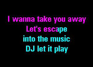 I wanna take you away
Let's escape

into the music
DJ let it play