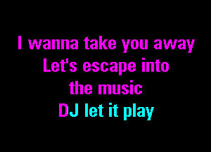 I wanna take you away
Let's escape into

the music
DJ let it play