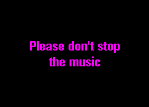 Please don't stop

the music