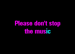 Please don't stop

the music