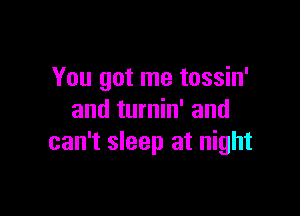 You got me tossin'

and turnin' and
can't sleep at night
