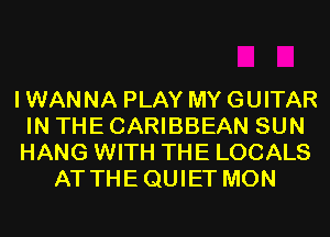 I WANNA PLAY MY GUITAR
IN THE CARIBBEAN SUN
HANG WITH THE LOCALS
ATTHEQUIET MON