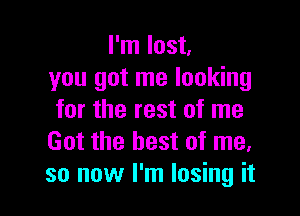 I'm lost,
you got me looking

for the rest of me
Got the best of me,
so now I'm losing it