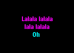 Lalala lalala

Iala Ialala
0h