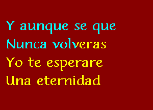 Y aunque se que
Nunca volveras

Yo te esperare
Una eternidad