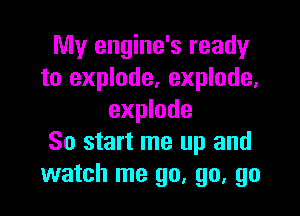 My engine's ready
to explode, explode,

explode
So start me up and
watch me go, go, go