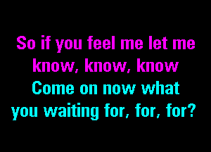 So if you feel me let me
know, know. know

Come on now what
you waiting for, for, for?