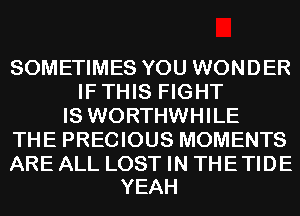 SOMETIMES YOU WONDER
IFTHIS FIGHT
IS WORTHWHILE
THE PRECIOUS MOMENTS

ARE ALL LOST IN THE TIDE
YEAH