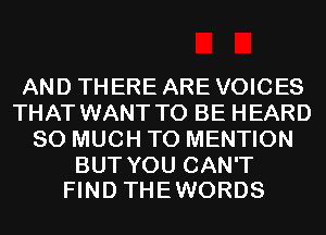 AND THERE ARE VOICES
THAT WANT TO BE HEARD
SO MUCH TO MENTION

BUT YOU CAN'T
FIND THE WORDS
