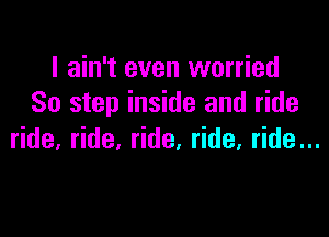 I ain't even worried
So step inside and ride

ride. ride, ride. ride. ride...