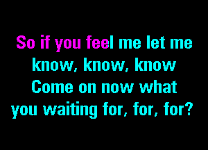 So if you feel me let me
know, know. know

Come on now what
you waiting for, for, for?