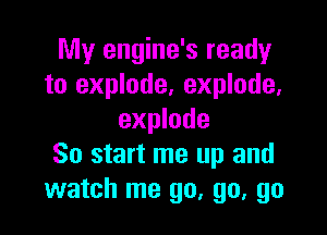 My engine's ready
to explode, explode,

explode
So start me up and
watch me go, go, go