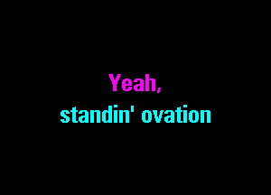 Yeah.

standin' ovation