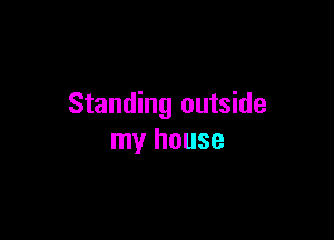 Standing outside

my house