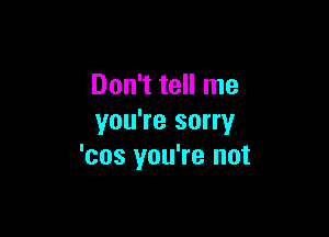 Don't tell me

you're sorry
'cos you're not