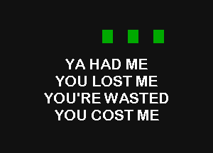 YA HAD ME

YOU LOST ME
YOU'REWASTED
YOU COST ME