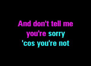 And don't tell me

you're sorry
'cos you're not
