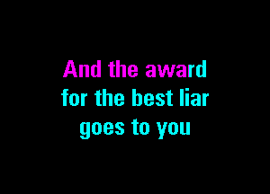 And the award

for the best liar
goes to you