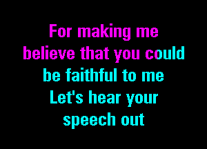 For making me
believe that you could

be faithful to me
Let's hear your
speech out