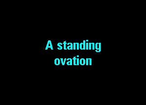 A standing

ova on