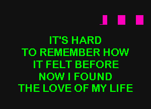 ITSHARD
TO REMEMBER HOW
ITFELTBEFORE

NOW I FOUND
THE LOVE OF MY LIFE