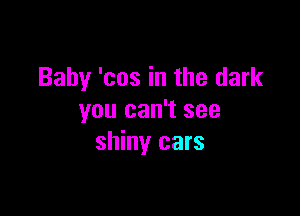 Baby 'cos in the dark

you can't see
shiny cars